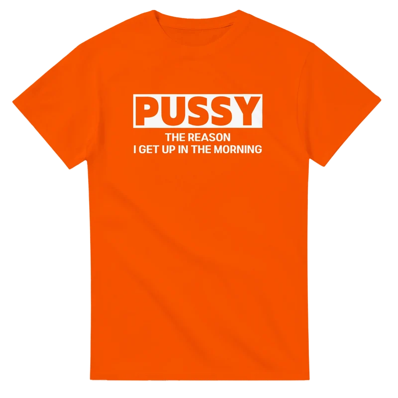T-shirt - Pussy - The Reason I get up in the morning