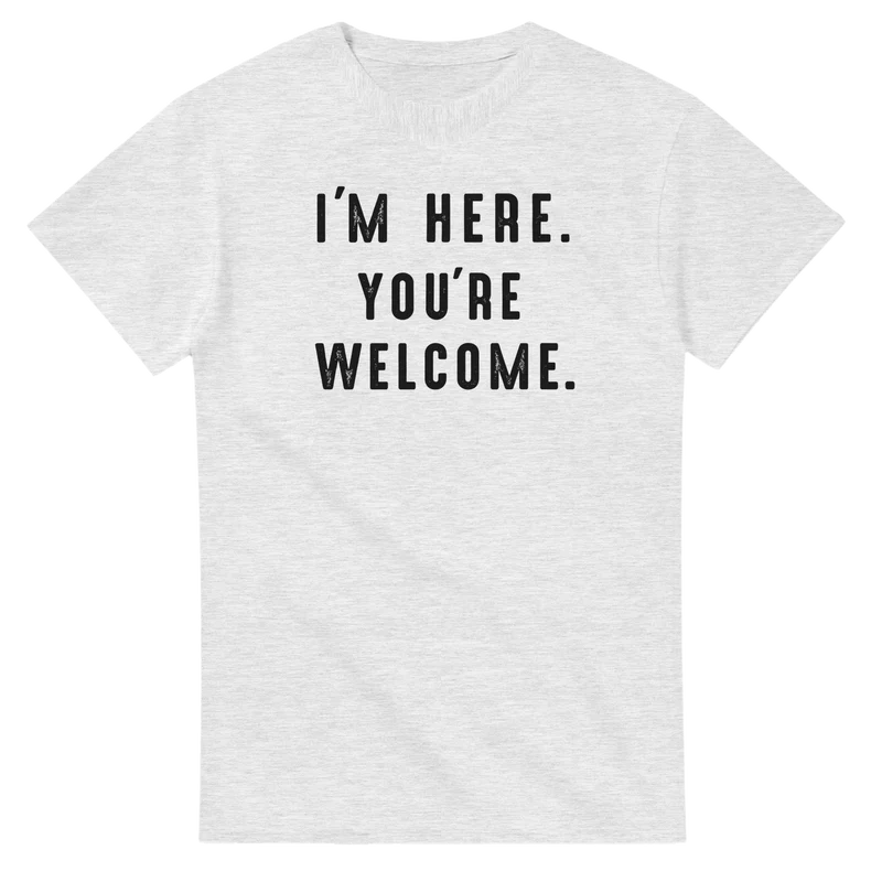 T-shirt - I'm Here. You're Welcome